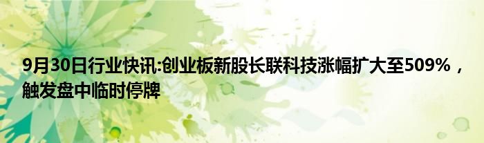 9月30日行业快讯:创业板新股长联科技涨幅扩大至509%，触发盘中临时停牌