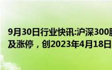 9月30日行业快讯:沪深300股指期货主力合约（IF2410）触及涨停，创2023年4月18日以来新高