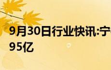 9月30日行业快讯:宁德时代控股公司增资至4.95亿