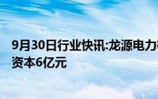 9月30日行业快讯:龙源电力等在江苏成立新能源公司，注册资本6亿元