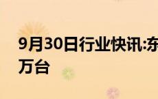 9月30日行业快讯:东风奕派车型9月销量超1万台