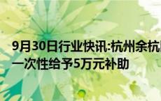 9月30日行业快讯:杭州余杭区：购买部分镇街新建商品住宅一次性给予5万元补助