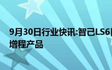 9月30日行业快讯:智己LS6目标月销破万，刘涛：明年将推增程产品