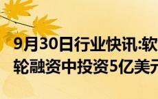 9月30日行业快讯:软银据悉拟在OpenAI新一轮融资中投资5亿美元