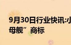 9月30日行业快讯:小鹏汇天申请注册“陆航母舰”商标