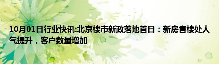 10月01日行业快讯:北京楼市新政落地首日：新房售楼处人气提升，客户数量增加