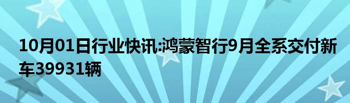 10月01日行业快讯:鸿蒙智行9月全系交付新车39931辆