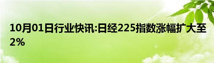 10月01日行业快讯:日经225指数涨幅扩大至2%