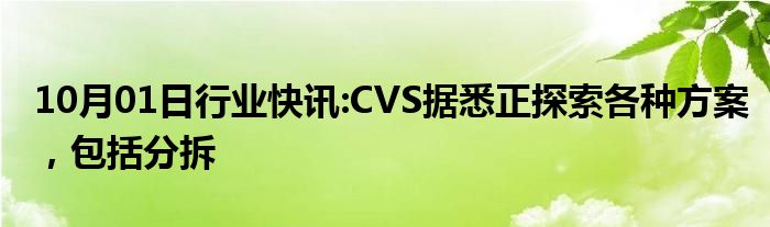 10月01日行业快讯:CVS据悉正探索各种方案，包括分拆