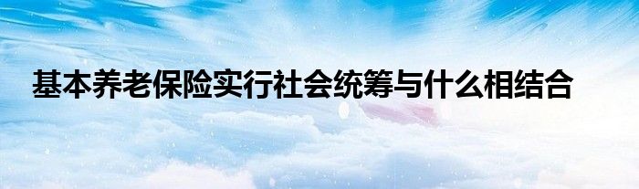 基本养老保险实行社会统筹与什么相结合