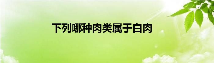 下列哪种肉类属于白肉