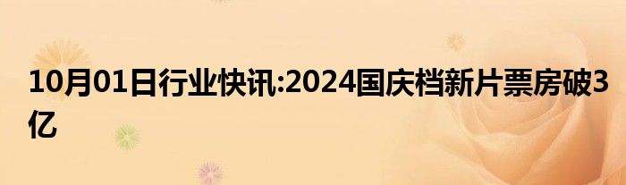 10月01日行业快讯:2024国庆档新片票房破3亿