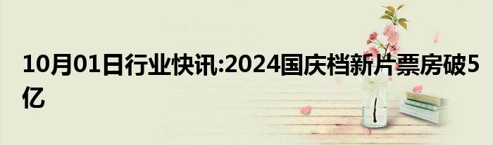 10月01日行业快讯:2024国庆档新片票房破5亿