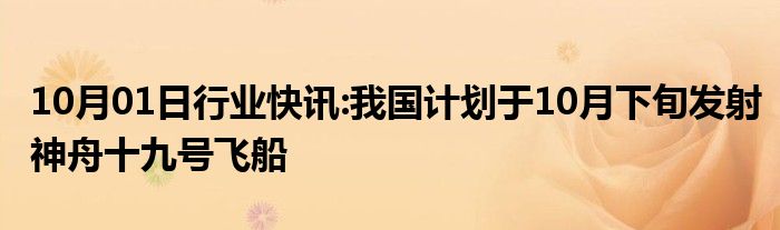 10月01日行业快讯:我国计划于10月下旬发射神舟十九号飞船