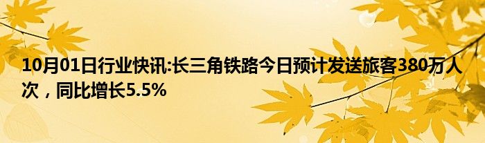 10月01日行业快讯:长三角铁路今日预计发送旅客380万人次，同比增长5.5%