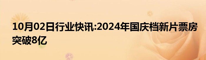 10月02日行业快讯:2024年国庆档新片票房突破8亿