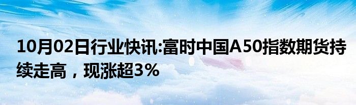 10月02日行业快讯:富时中国A50指数期货持续走高，现涨超3%