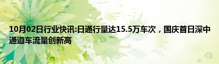 10月02日行业快讯:日通行量达15.5万车次，国庆首日深中通道车流量创新高