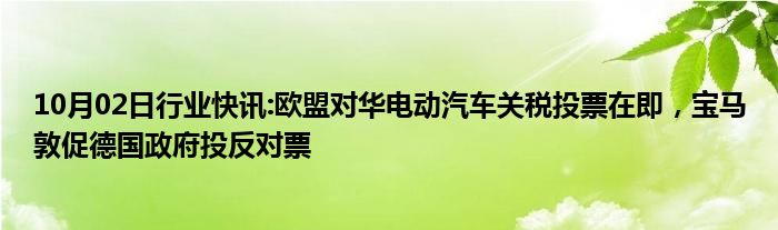 10月02日行业快讯:欧盟对华电动汽车关税投票在即，宝马敦促德国政府投反对票