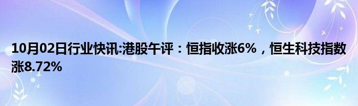 10月02日行业快讯:港股午评：恒指收涨6%，恒生科技指数涨8.72%