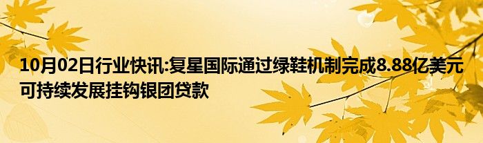 10月02日行业快讯:复星国际通过绿鞋机制完成8.88亿美元可持续发展挂钩银团贷款