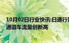 10月02日行业快讯:日通行量达15.5万车次，国庆首日深中通道车流量创新高