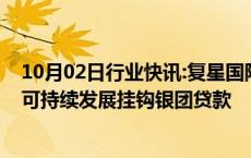 10月02日行业快讯:复星国际通过绿鞋机制完成8.88亿美元可持续发展挂钩银团贷款