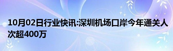 10月02日行业快讯:深圳机场口岸今年通关人次超400万