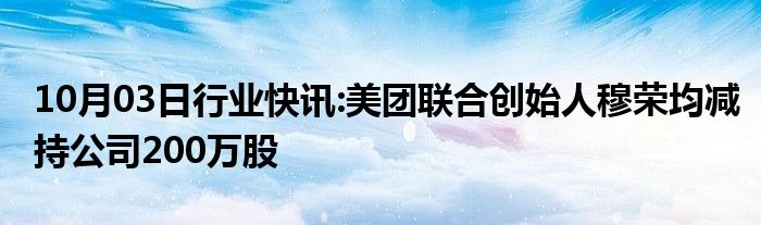 10月03日行业快讯:美团联合创始人穆荣均减持公司200万股