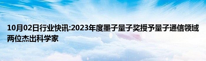 10月02日行业快讯:2023年度墨子量子奖授予量子通信领域两位杰出科学家