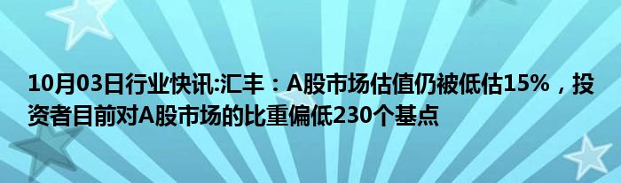 10月03日行业快讯:汇丰：A股市场估值仍被低估15%，投资者目前对A股市场的比重偏低230个基点