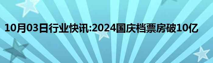 10月03日行业快讯:2024国庆档票房破10亿