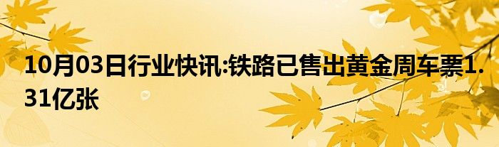 10月03日行业快讯:铁路已售出黄金周车票1.31亿张