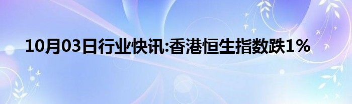 10月03日行业快讯:香港恒生指数跌1%