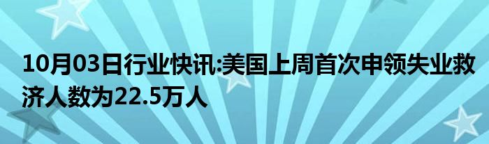 10月03日行业快讯:美国上周首次申领失业救济人数为22.5万人