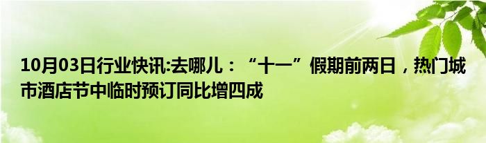 10月03日行业快讯:去哪儿：“十一”假期前两日，热门城市酒店节中临时预订同比增四成