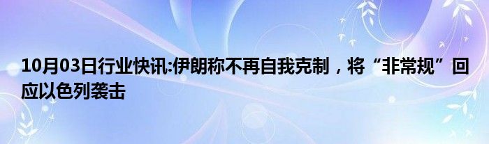 10月03日行业快讯:伊朗称不再自我克制，将“非常规”回应以色列袭击