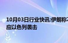 10月03日行业快讯:伊朗称不再自我克制，将“非常规”回应以色列袭击