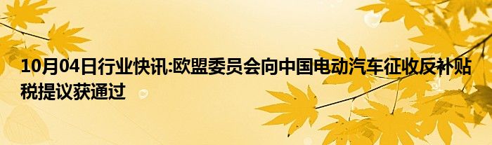 10月04日行业快讯:欧盟委员会向中国电动汽车征收反补贴税提议获通过