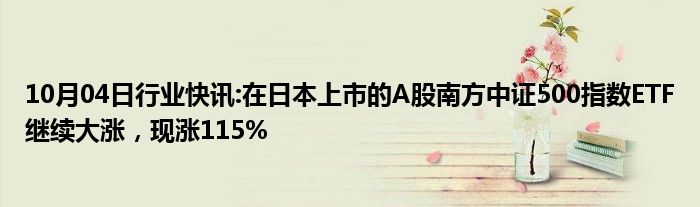 10月04日行业快讯:在日本上市的A股南方中证500指数ETF继续大涨，现涨115%