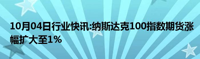 10月04日行业快讯:纳斯达克100指数期货涨幅扩大至1%