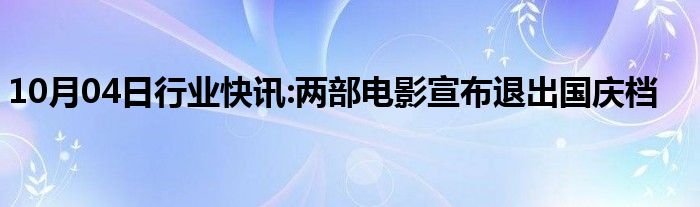 10月04日行业快讯:两部电影宣布退出国庆档