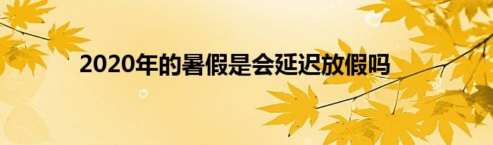 2020年的暑假是会延迟放假吗