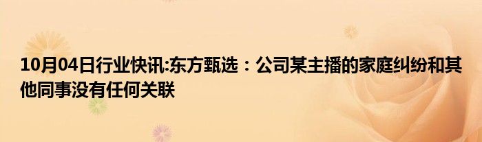 10月04日行业快讯:东方甄选：公司某主播的家庭纠纷和其他同事没有任何关联