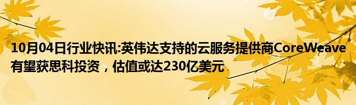 10月04日行业快讯:英伟达支持的云服务提供商CoreWeave有望获思科投资，估值或达230亿美元