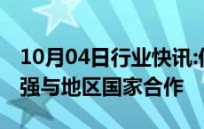 10月04日行业快讯:伊朗外长：伊朗致力于加强与地区国家合作