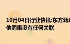 10月04日行业快讯:东方甄选：公司某主播的家庭纠纷和其他同事没有任何关联