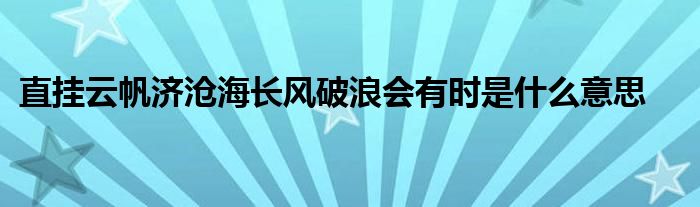 直挂云帆济沧海长风破浪会有时是什么意思