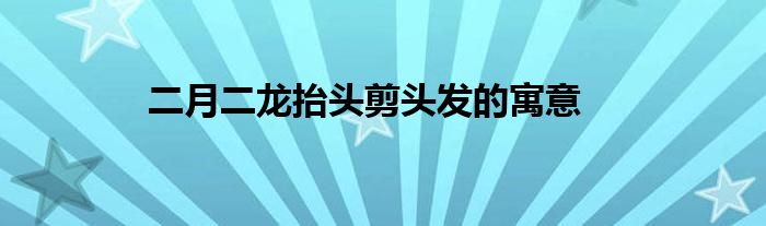 二月二龙抬头剪头发的寓意