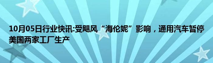 10月05日行业快讯:受飓风“海伦妮”影响，通用汽车暂停美国两家工厂生产